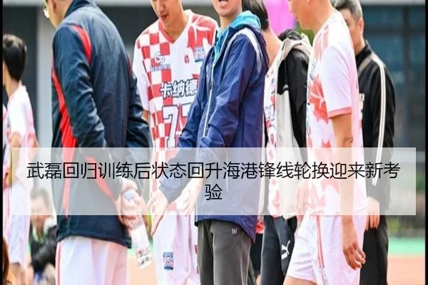 武磊回归训练后状态回升海港锋线轮换迎来新考验